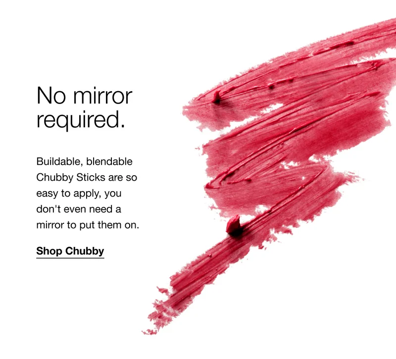 No mirror required. | Buildable, blendable Chubby Sticks are so easy to apply, you don’t even need a mirror to put them on. | Shop Chubby