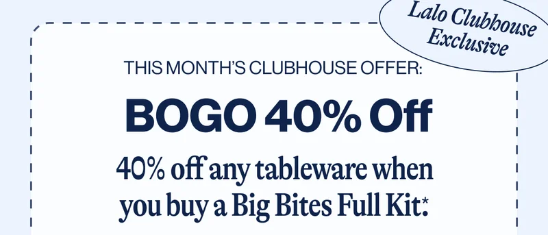 Lalo Clubhouse Exclusive. This month’s Clubhouse offer: :  BOGO 40% Off. 40% off any tableware when you buy a Big Bites Full Kit. Shop Now