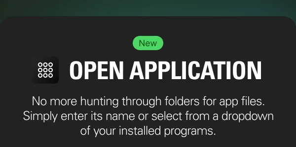 OPEN APPLICATION: No more hunting through folders for app files. Simply enter its name or select from a dropdown of your installed programs.