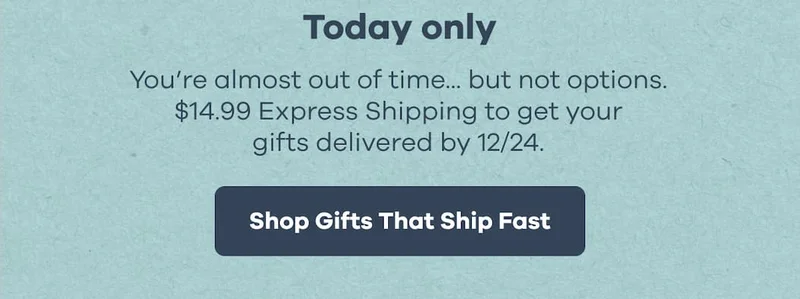 Today only. You’re almost out of time... but not options. $14.99 Express Shipping to get your gifts delivered by 12/24. | Shop Gifts That Ship Fast