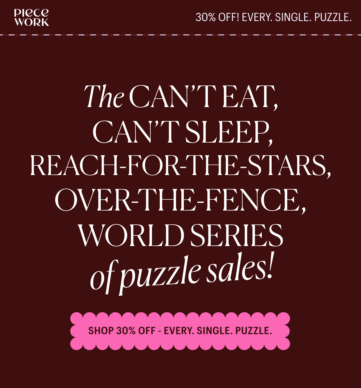 Piecework Puzzles - 30% Off! Every. Single. Puzzle. The can't eat, can't sleep, reach-for-the-stars, over-the-fence, world series of puzzles sales.