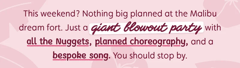 This weekend? Nothing big planned at the Malibu dream fort. Just a giant blowout party with all the Nuggets, planned choreography, and a bespoke song. You should stop by.