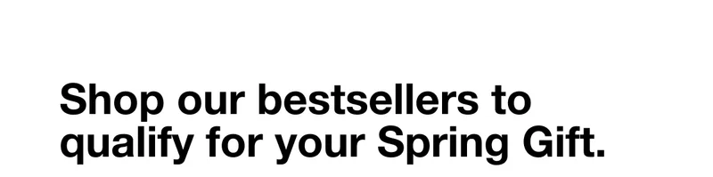 Shop our bestsellers to qualify for your Spring Gift.