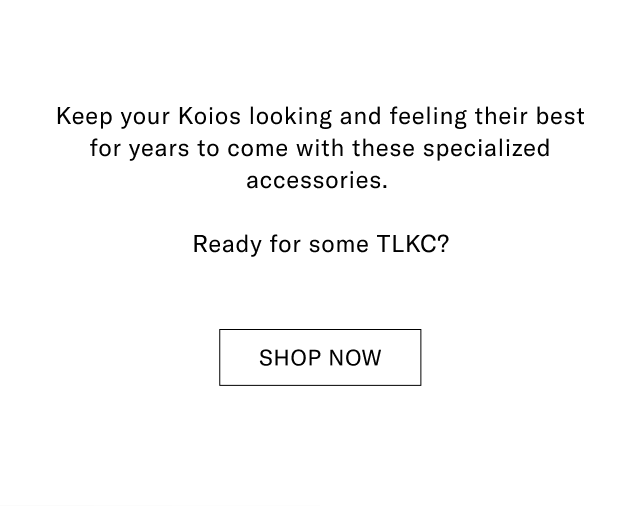 Keep your Koios looking and feeling their best for years to come with these specialized accessories.