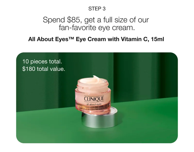 STEP 3 | Spend $85, get a full size of our fan-favorite eye cream. | All About Eyes™ Eye Cream with Vitamin C, 15ml | 10 pieces total. $180 total value.