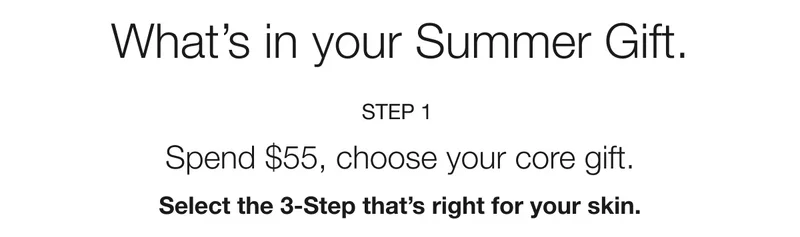 What's in your Summer Gift. | STEP 1 | Spend $55, choose your core gift. | Select the 3-Step that's right for your skin.