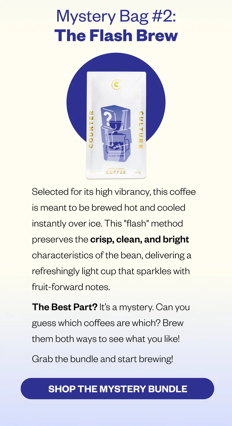Mystery Bag #2: The Flash Brew Selected for its high vibrancy, this coffee is meant to be brewed hot and cooled instantly over ice. This Mystery Bag #2: The Flash Brew Selected for its high vibrancy, this coffee is meant to be brewed hot and cooled instantly over ice. This