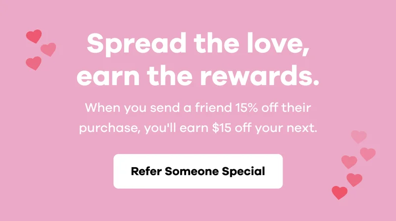 Spread the love, earn the rewards. When you send a friend 15% off their purchase, you'll earn $15 off your next. | Refer Someone Special