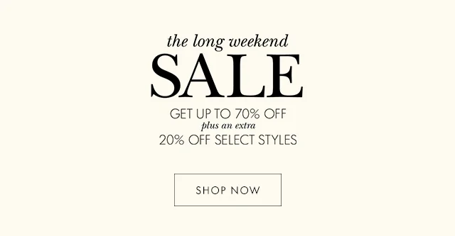the long weekend SALE GET UP TO 70% OFF plus an extra 20% OFF SELECT STYLES SHOP NOW