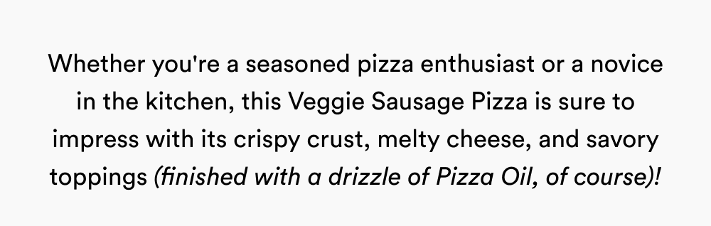 Whether you're a seasoned pizza enthusiast or a novice in the kitchen, this Veggie Sausage Pizza is sure to impress with its crispy crust, melty cheese, and savory toppings (finished with a drizzle of Pizza Oil, of course!)