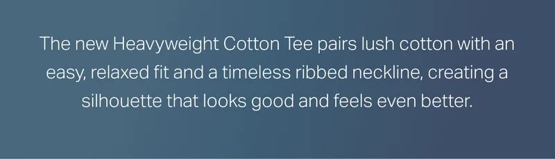 The new Heavyweight Cotton Tee pairs lush cotton with an easy, relaxed fit and a timeless ribbed neckline, creating a silhouette that looks good and feels even better.