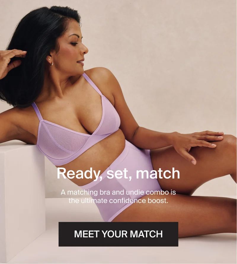Ready, set, match. A matching bra and undie combo is the ultimate confidence boost. MEET YOUR MATCH