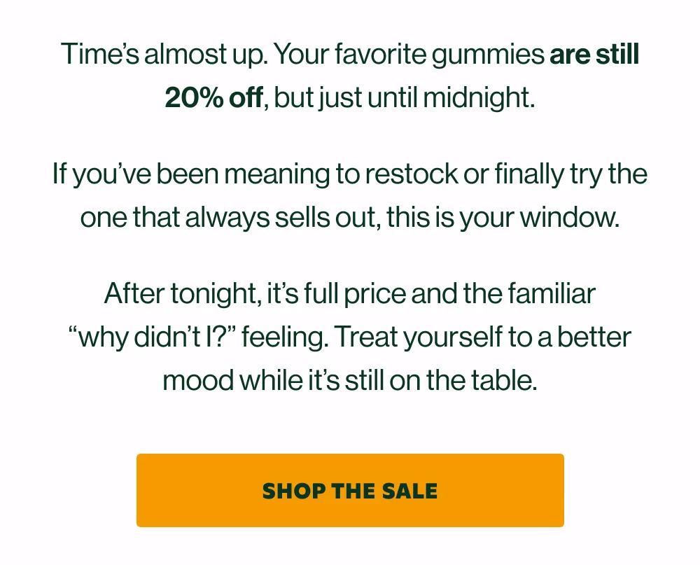 Time's almost up. Your favorite gummies are still 20% off, but just until midnight.