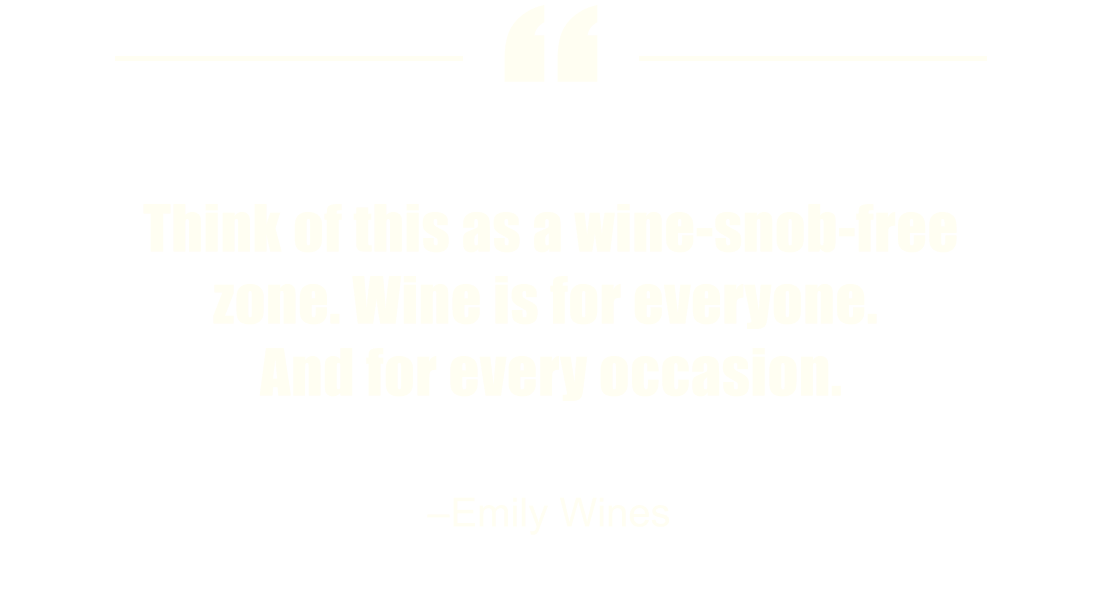 Think of this as a wine-snob-free zone. Wine is for everyone. And every occassion.