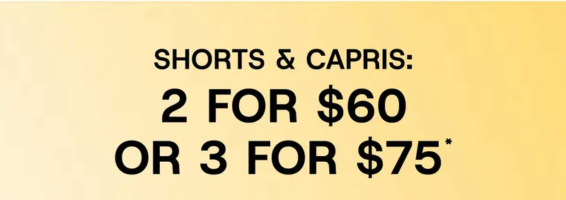 Shorts & Capris: 2 For $60 or 3 For $75*