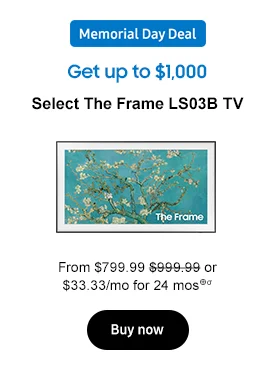 Get up to $1,000
Select The Frame LS03B TV
 and Memorial Day badge
From $799.99 $999.99 or $33.33/mo for 24 mos⊕σ
Buy now