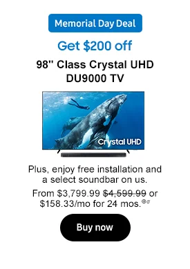 Get $200 off
98" Class Crystal UHD DU9000 TV
 and Memorial Day badge
Plus, enjoy free installation and a select soundbar on us. From $3,799.99 $4,599.99 or $158.33/mo for 24 mos.⊕σ
Shop now