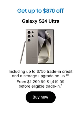 Get up to $870 off
Galaxy S24 Ultra

Including up to $750 trade-in credit and a storage upgrade on us.‡K From $1,299.99 $1,419.99 before eligible trade-in.θ
Buy now