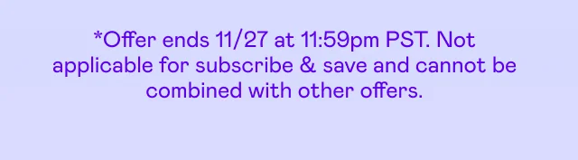 *Offer ends 11/27 at 11:59pm PST. Not applicable for subscribe & save and cannot be combined with other offers.