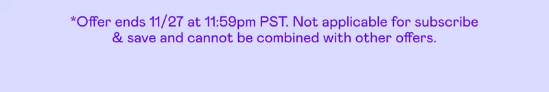 *Offer ends 11/27 at 11:59pm PST. Not applicable for subscribe & save and cannot be combined with other offers.