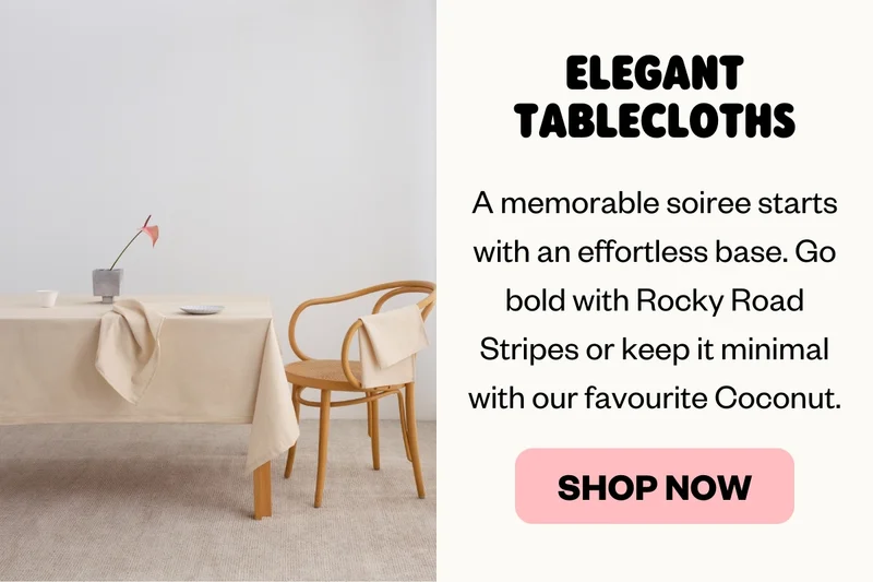 Elegant Tablecloths — A memorable soiree starts with an effortless base. Go bold with Rocky Road Stripes or keep it minimal with our favourite Coconut.