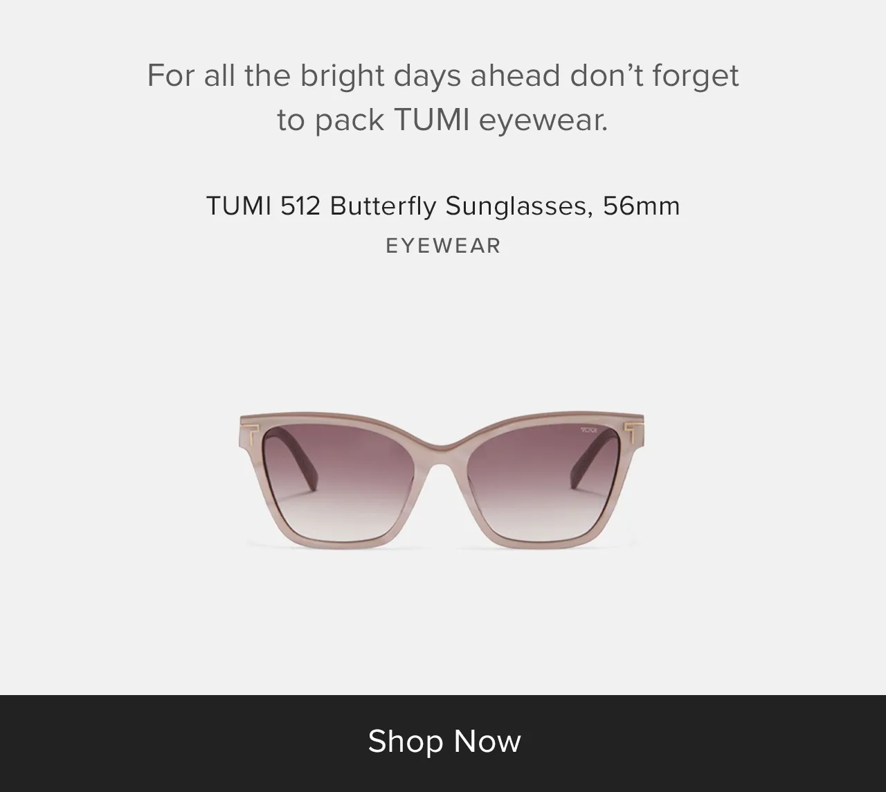For all the bright days ahead, don't forget to pack TUMI eyewear.
