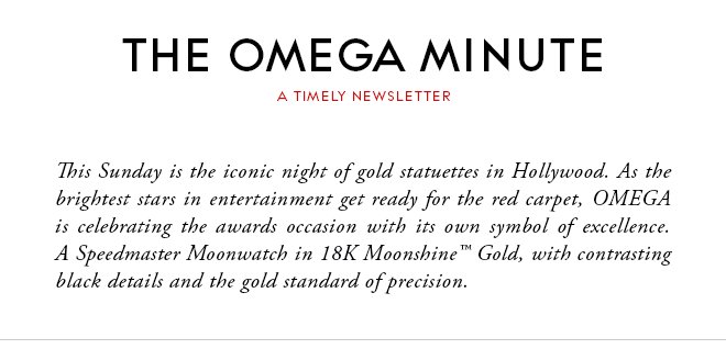 THE OMEGA MINUTE - A TIMELY NEWSLETTER - This Sunday is the iconic night of gold statuettes in Hollywood. As the brightest stars in entertainment get ready for the red carpet, OMEGA is celebrating the awards occasion with its own symbol of excellence. A Speedmaster Moonwatch in 18K Moonshine™ Gold, with contrasting black details and the gold standard of precision.