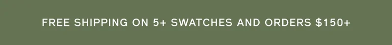 FREE SHIPPING ON 5+ SWATCHES AND ORDERS $150+