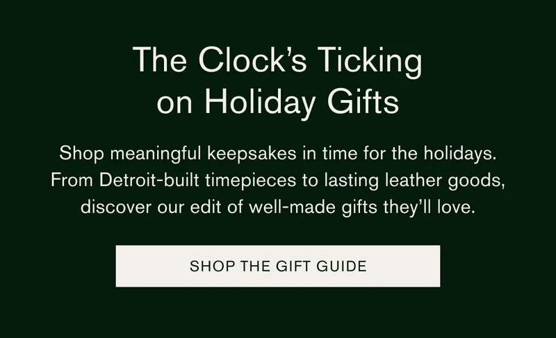 The Clock's Ticking on Holiday Gifts | Shop meaningful keepsakes n time for the holidays. From Detroit-built timepieces to lasting leather goods, discover our edit of well-made gifts they'll love. SHOP THE GIG GUIDE
