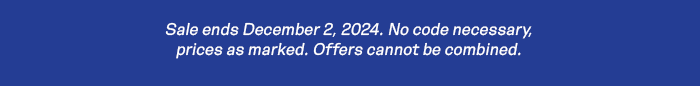 Sale ends December 2, 2024. No code necessary, prices as marked. Offers cannot be combined.