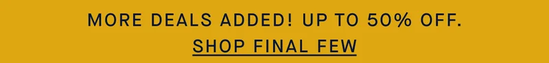 MORE DEALS ADDED! UP TO 50% OFF. SHOP FINAL FEW