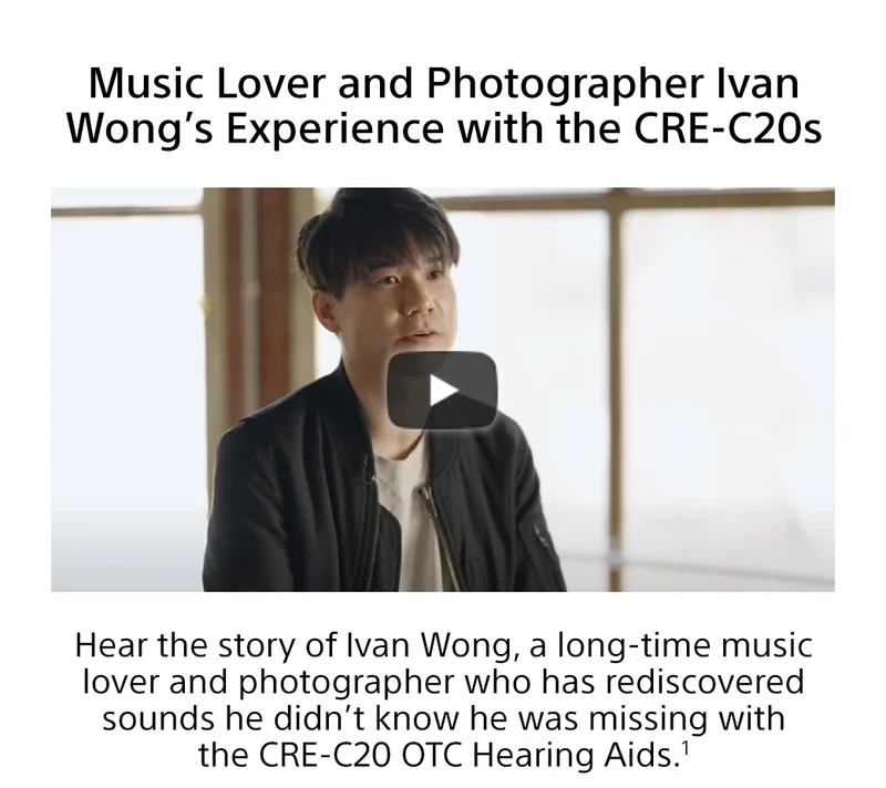 Music Lover and Photographer Ivan Wong’s Experience with the CRE-C20s - Hear the story of Ivan Wong, a long-time music lover and photographer who has rediscovered sounds he didn’t know he was missing with the CRE-C20 OTC Hearing Aids.1 Watch now ›