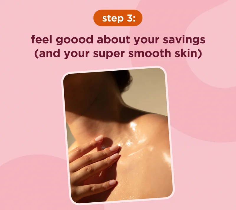 step 3: feel goood about your savings (and your super smooth skin)