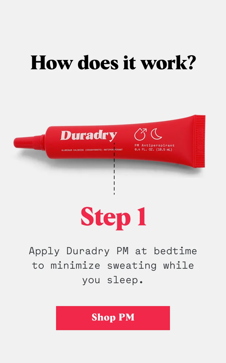 Three products working together to control your excessive sweating once and for all. How does it work? Step 1: Apply Duradry PM at bedtime to minimize sweating while you sleep.