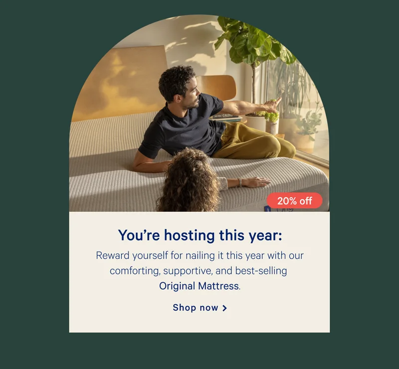 You’re hosting this year: >> Reward yourself for nailing it this year with our comforting, supportive, and best-selling Original Mattress. >> Shop now >