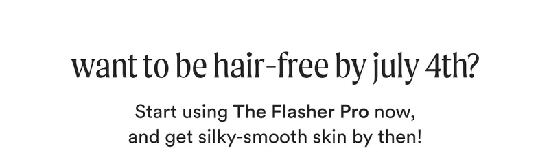 want to be hair-free by july 4th? - Start using The Flasher Pro now, and get silky-smooth skin by then!