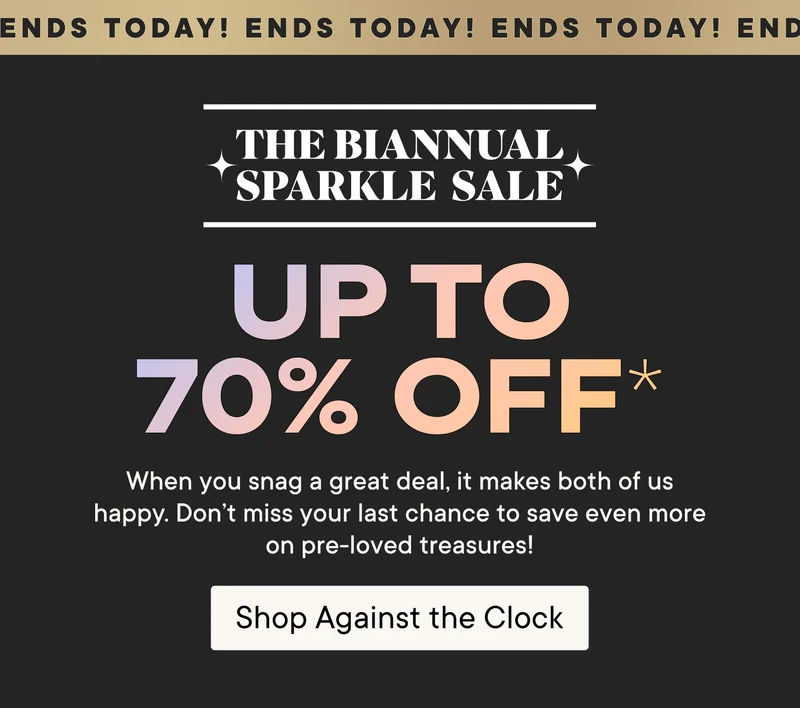 Ends Today! The Biannual Sparkle Sale! Up to 70% off*. When you snag a great deal, it makes both of us happy. Don't miss your last chance to save even more on pre-loved treasures! Shop Against the Clock