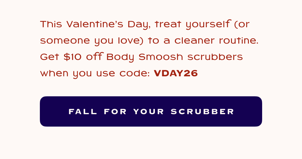 This valentine's day, treat yourself (or someone you love) to a cleaner routine. Get $10 off body Smoosh Scrubbers when you use code: VDAY26