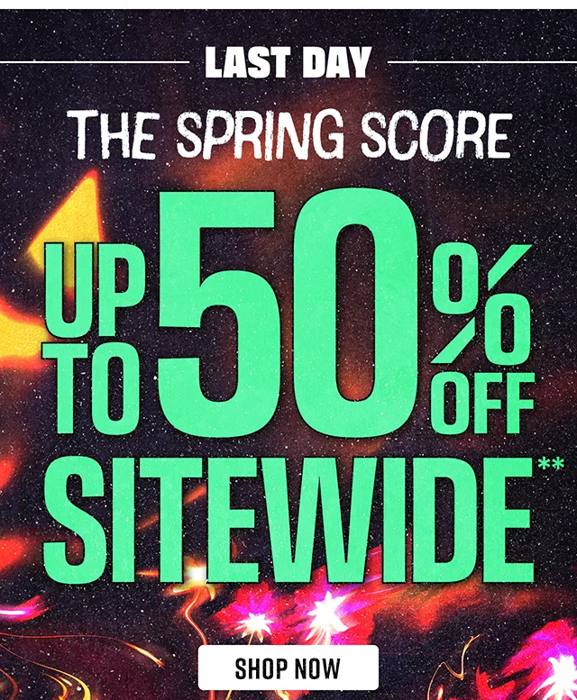 Last Day. The Spring Score. Up to 50% Off Sitewide. Exclusions Apply. Shop Now
