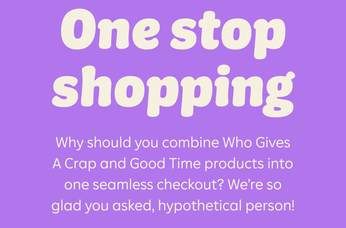 One stop shopping  Why should you combine Who Gives A Crap and Good Time products into one seamless checkout? We’re so glad you asked, hypothetical person!