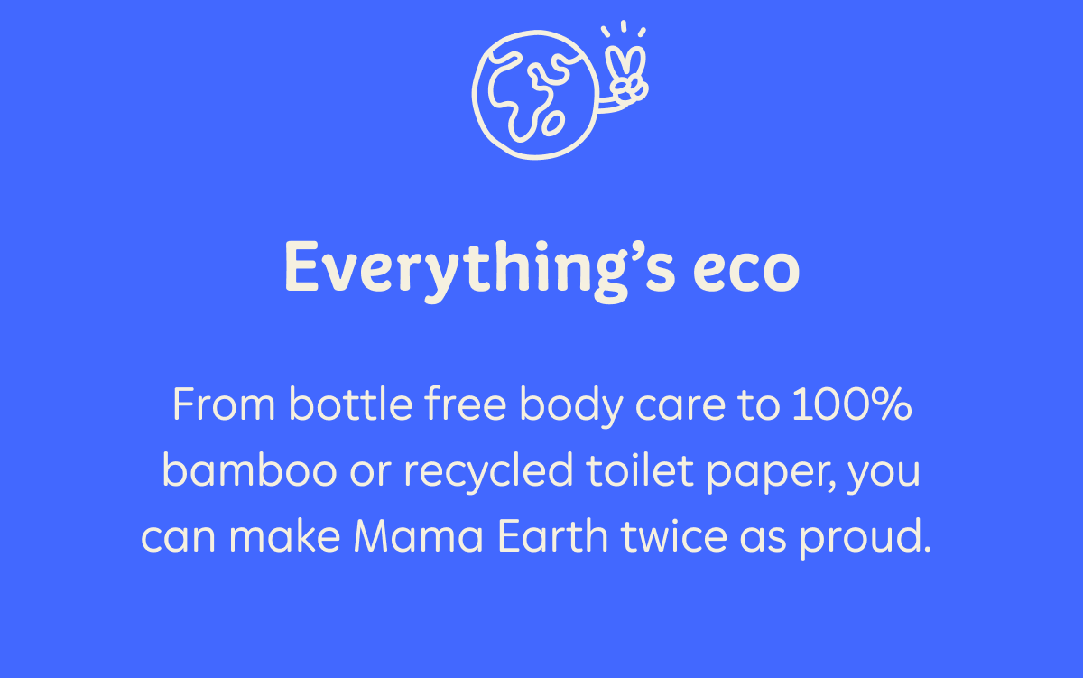 Everything’s eco  From bottle free body care to 100% bamboo or recycled toilet paper, you can make Mama Earth twice as proud.