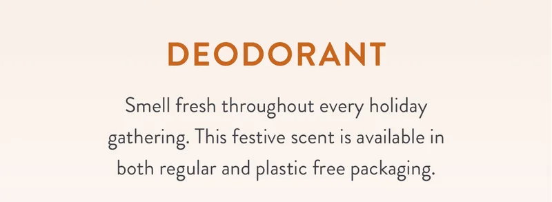 Deodorant | Smell fresh throughout every holiday gathering. This festive scent is available in both regular and plastic free packaging.