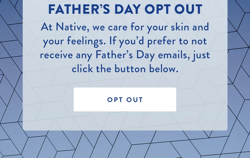 Father’s Day Opt Out | At Native, we care for your skin and your feelings. If you’d prefer to not receive any Father’s Day emails, just click the button below. | OPT OUT