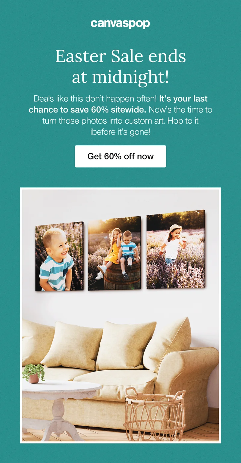 Easter Sale ends at midnight! Deals like this don't happen often! It's your last chance to save 60% sitewide. Now's the time to turn those photos into custom art. Hop to it before it's gone!