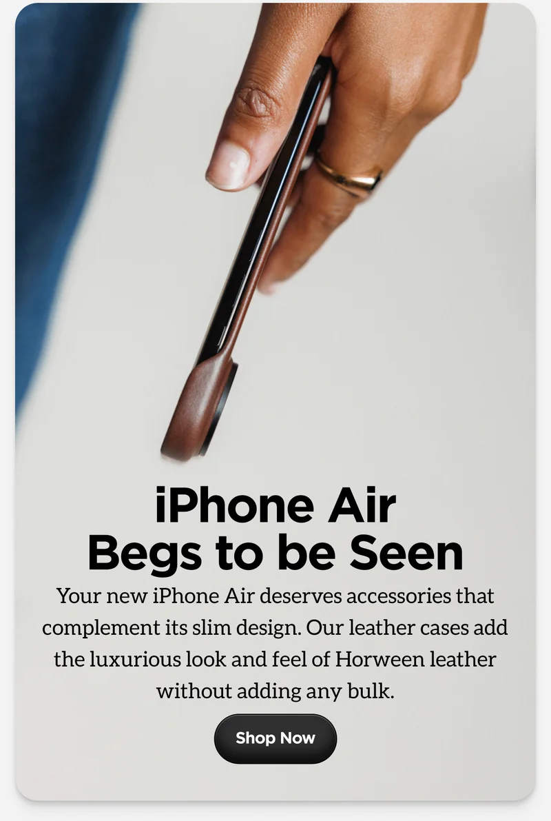 iPhone Air Begs to be Seen. Your new iPhone Air deserves accessories that complement its slim design. Our leather cases add the luxurious look and feel of Horween leather without adding any bulk. Shop Now.