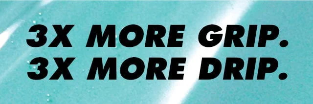 3X more grip. 3X more drip.