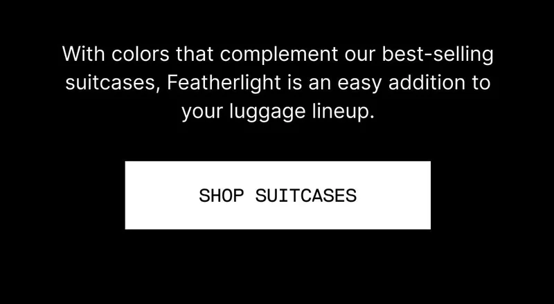 With colors that complement our best-selling suitcases, Featherlight is an easy addition to your luggage lineup. Shop Suitcases