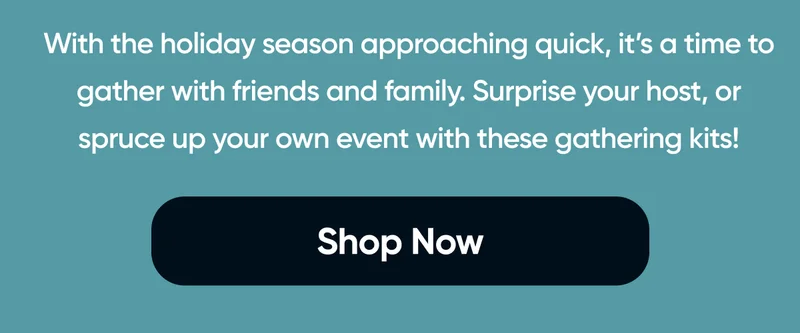 With the holiday season approaching quick, it’s a time to gather with friends and family. Surprise your host, or spruce up your own event with these gathering kits! Shop Now