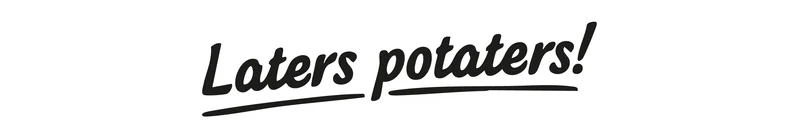 Laters potaters!