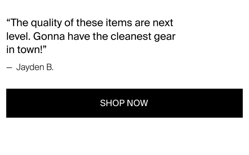 “The quality of these items are next level. Gonna have the cleanest gear&nbsp;in town!” — Jayden B.